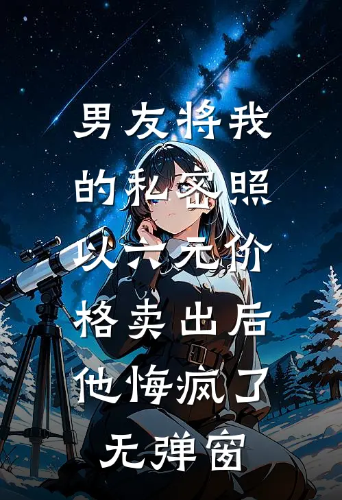 男友将我的私密照以六元价格卖出后，他悔疯了无弹窗