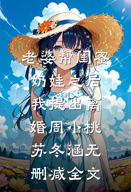 老婆帮闺蜜奶娃之后，我提出离婚周小桃苏冬涵无删减全文