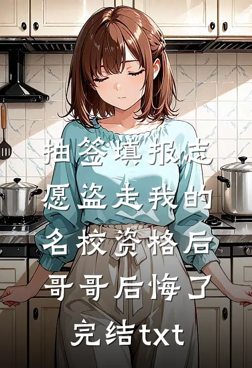 抽签填报志愿盗走我的名校资格后，哥哥后悔了完结txt