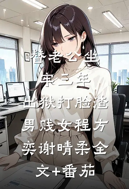 替老公坐牢三年，出狱打脸渣男贱女程方奕谢晴柔全文+番茄