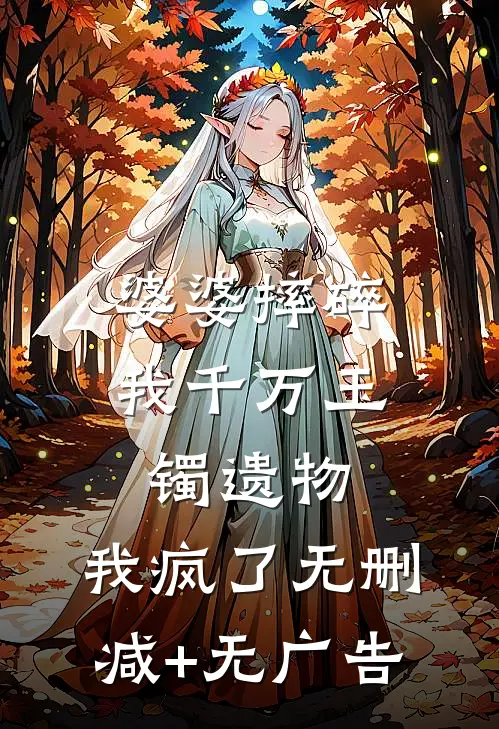 婆婆摔碎我千万玉镯遗物，我疯了无删减+无广告