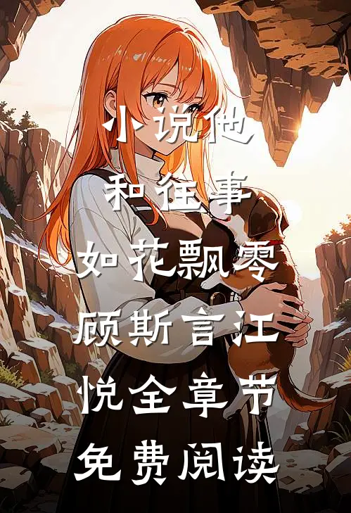小说他和往事，如花飘零顾斯言江悦全章节免费阅读