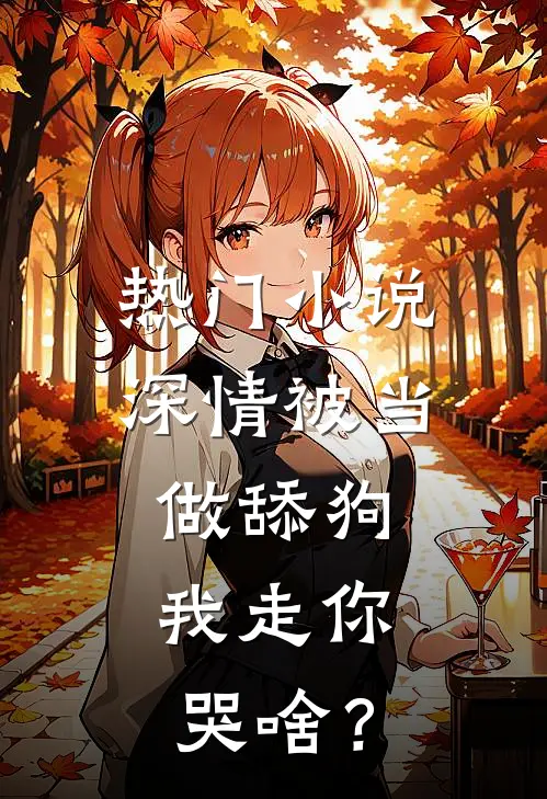 热门小说深情被当做舔狗，我走你哭啥？
