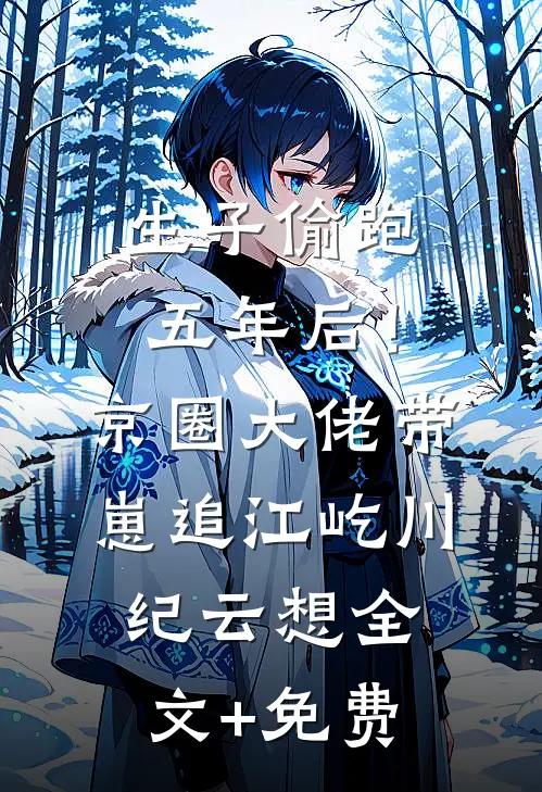 生子偷跑五年后！京圈大佬带崽追江屹川纪云想全文+免费