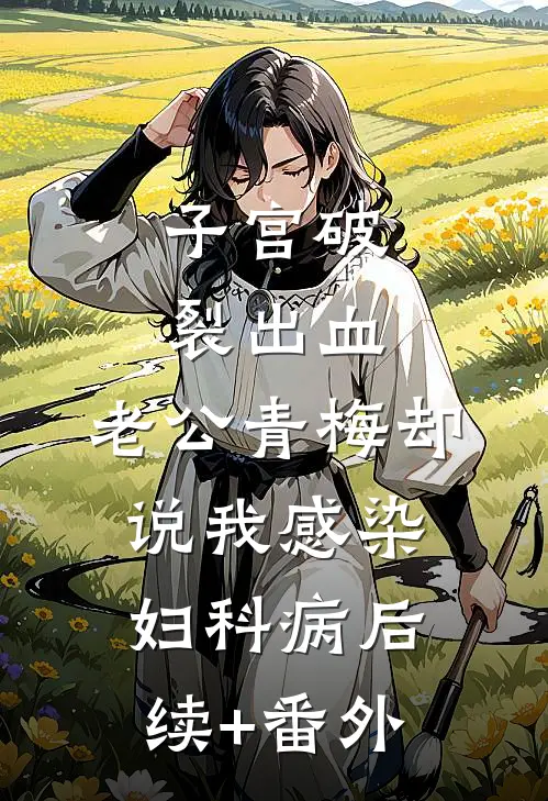 子宫破裂出血，老公青梅却说我感染妇科病后续+番外