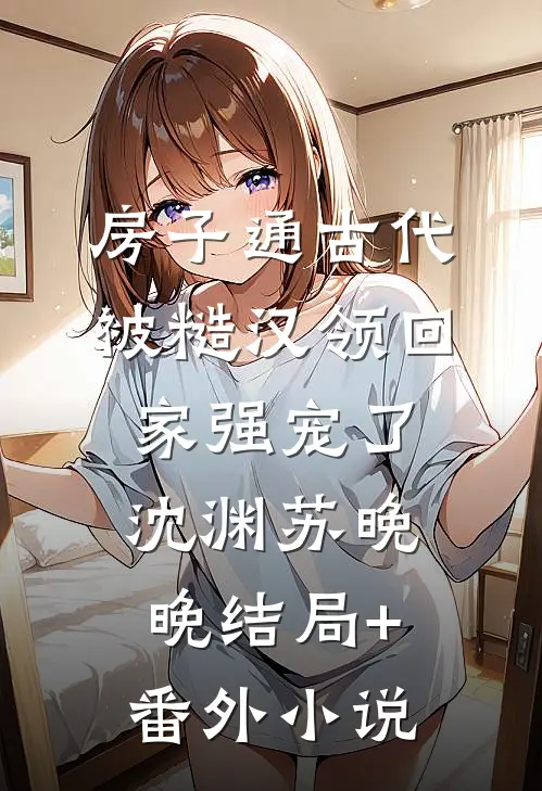 房子通古代，被糙汉领回家强宠了沈渊苏晚晚结局+番外小说