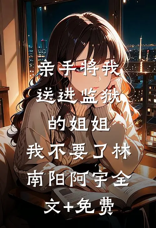 亲手将我送进监狱的姐姐，我不要了林南阳阿宇全文+免费