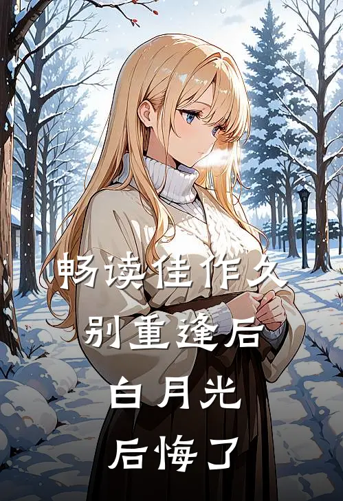 畅读佳作久别重逢后，白月光后悔了