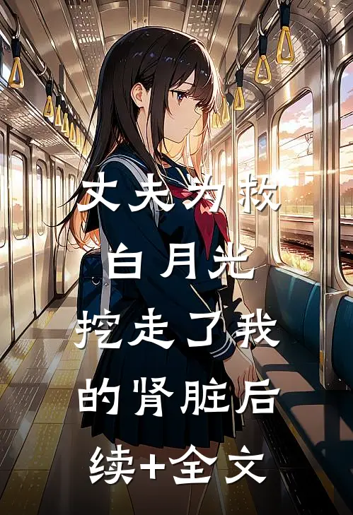 丈夫为救白月光，挖走了我的肾脏后续+全文