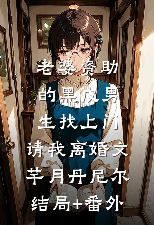 老婆资助的黑皮男生找上门，请我离婚文芊月丹尼尔结局+番外