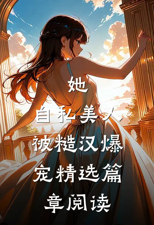 她，自私美人，被糙汉爆宠精选篇章阅读