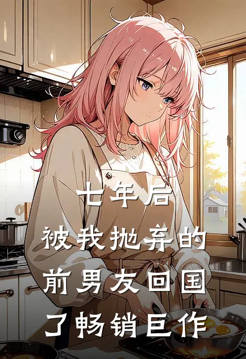 七年后，被我抛弃的前男友回国了畅销巨作
