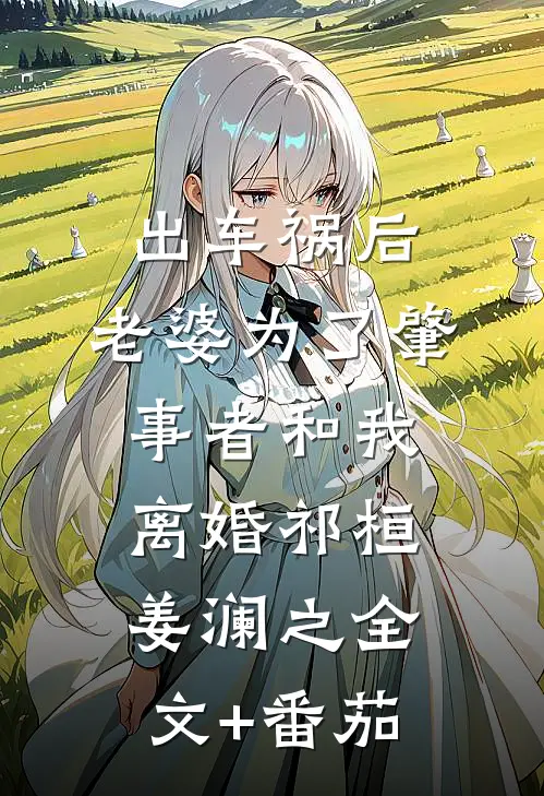 出车祸后，老婆为了肇事者和我离婚祁桓姜澜之全文+番茄