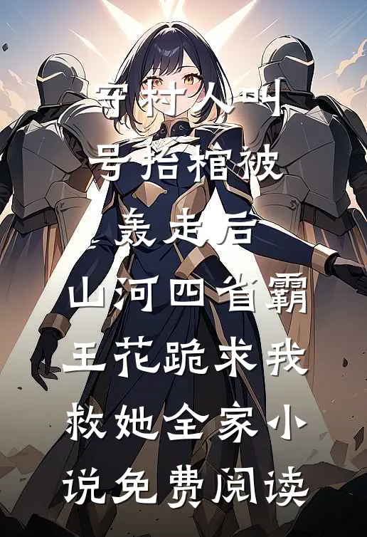 守村人叫号抬棺被轰走后，山河四省霸王花跪求我救她全家小说免费阅读