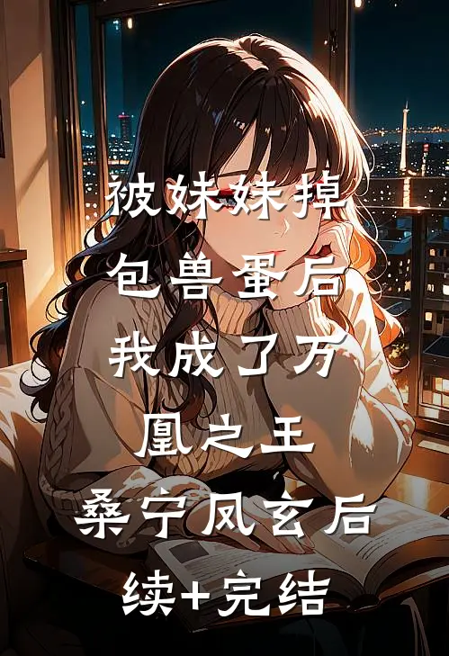 被妹妹掉包兽蛋后，我成了万凰之王。桑宁凤玄后续+完结