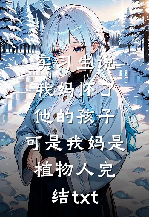 实习生说我妈怀了他的孩子，可是我妈是植物人完结txt