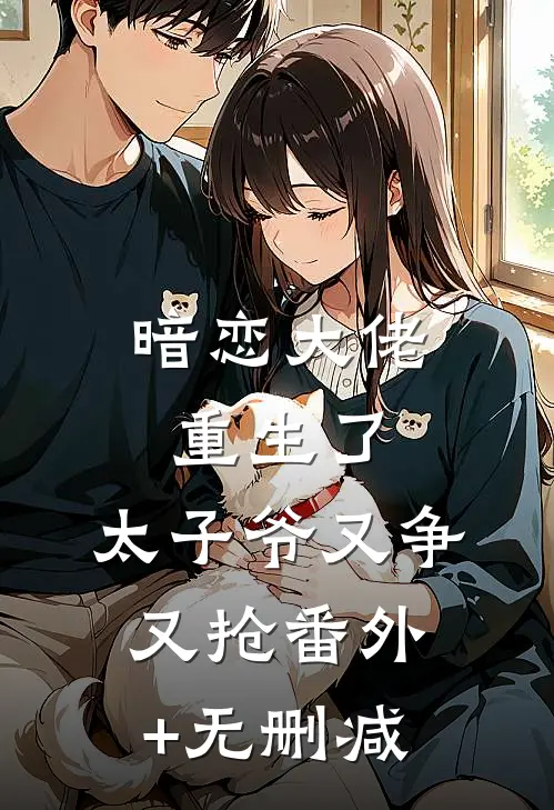 暗恋大佬重生了，太子爷又争又抢番外+无删减
