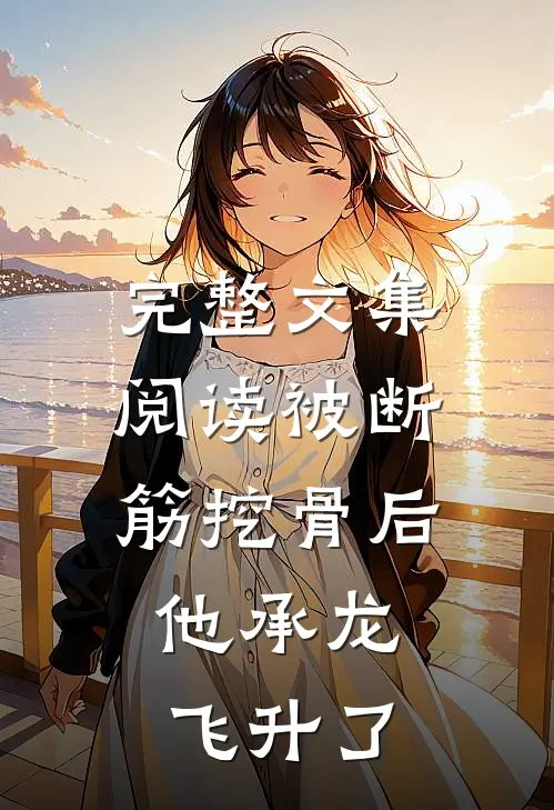 完整文集阅读被断筋挖骨后，他承龙飞升了