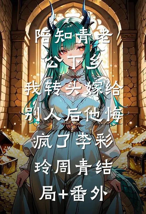 陪知青老公下乡，我转头嫁给别人后他悔疯了李彩玲周青结局+番外