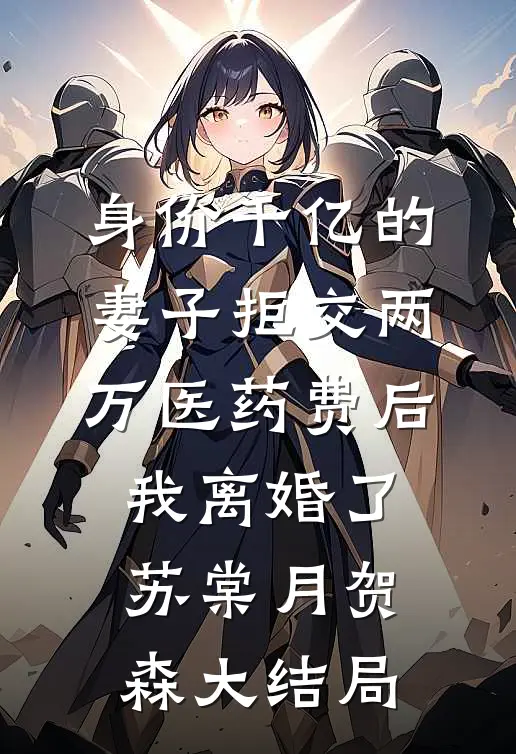身价千亿的妻子拒交两万医药费后，我离婚了苏棠月贺森大结局