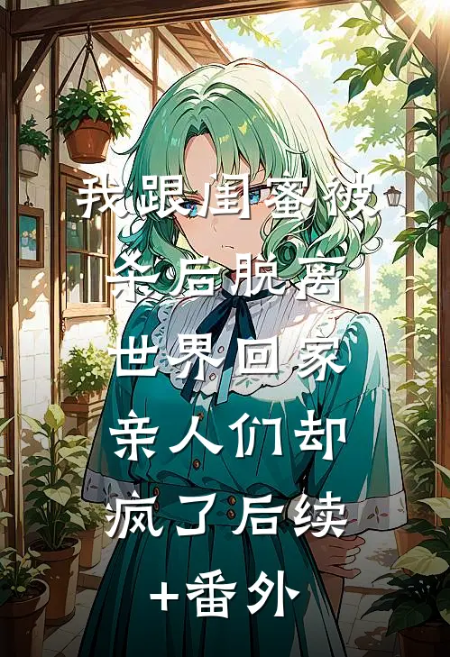 我跟闺蜜被杀后脱离世界回家，亲人们却疯了后续+番外