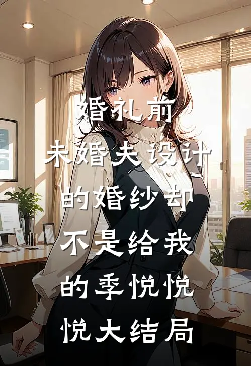 婚礼前，未婚夫设计的婚纱却不是给我的季悦悦悦大结局