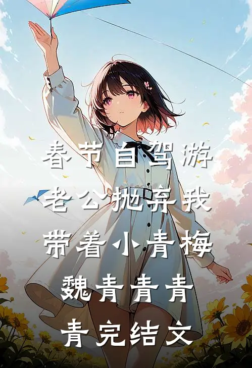 春节自驾游，老公抛弃我带着小青梅魏青青青青完结文
