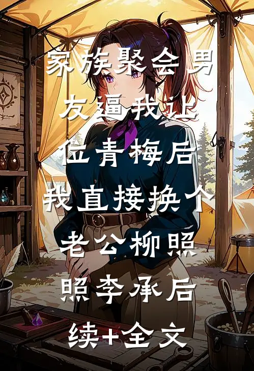 家族聚会男友逼我让位青梅后，我直接换个老公柳照照李承后续+全文