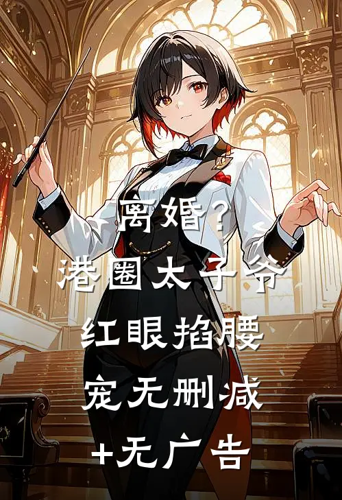 离婚？港圈太子爷红眼掐腰宠无删减+无广告
