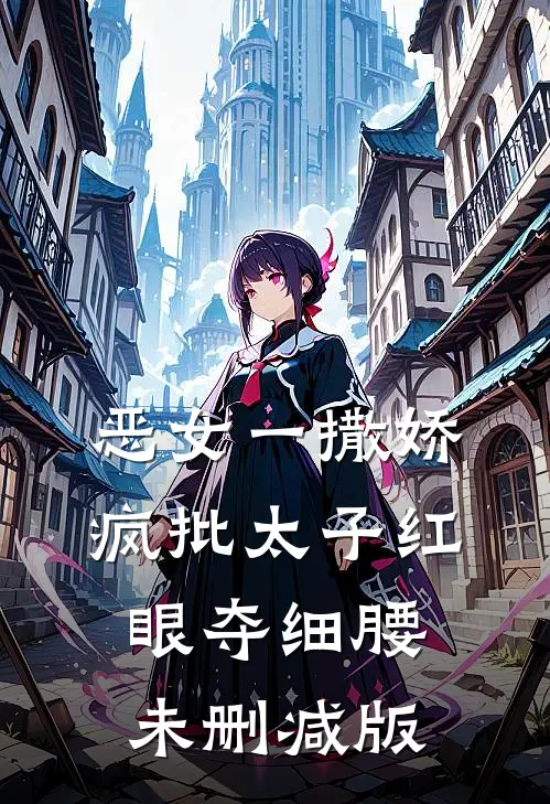 恶女一撒娇，疯批太子红眼夺细腰未删减版