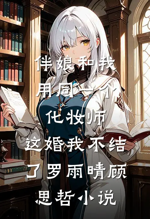 伴娘和我用同一个化妆师，这婚我不结了罗雨晴顾思哲小说
