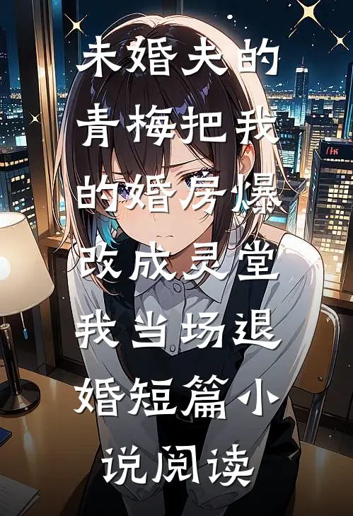 未婚夫的青梅把我的婚房爆改成灵堂，我当场退婚短篇小说阅读