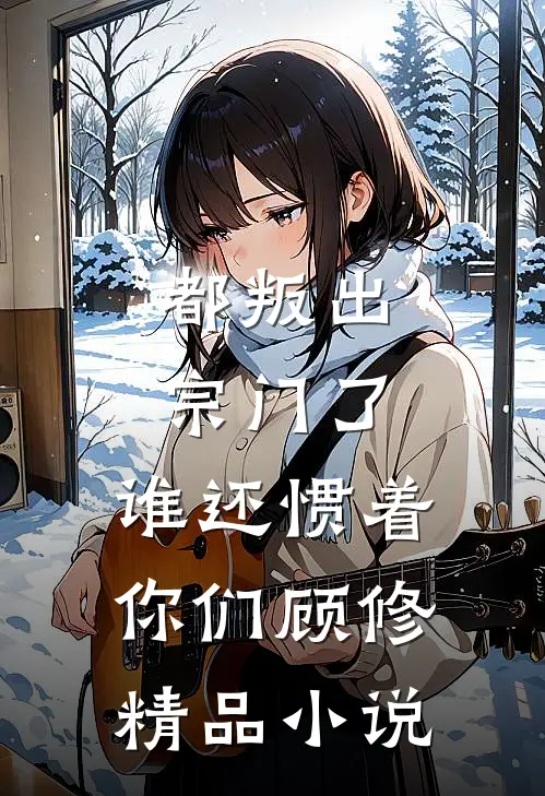 都叛出宗门了,谁还惯着你们顾修精品小说