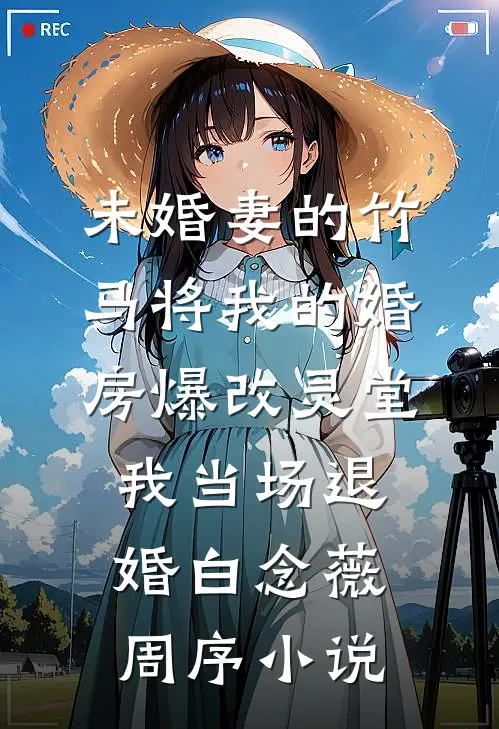 未婚妻的竹马将我的婚房爆改灵堂，我当场退婚白念薇周序小说