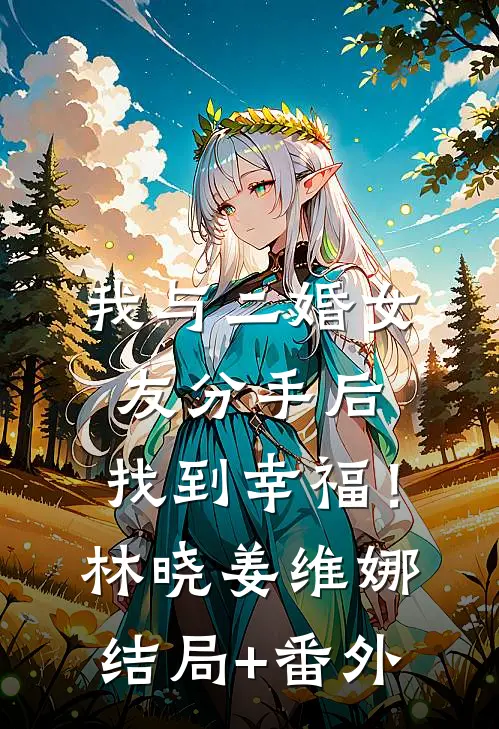 我与二婚女友分手后，找到幸福！林晓姜维娜结局+番外
