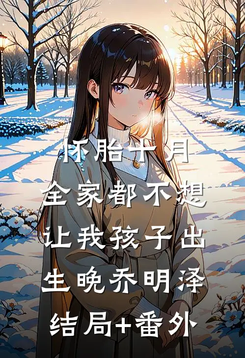 怀胎十月，全家都不想让我孩子出生晚乔明泽结局+番外