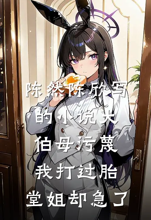 陈然陈欣写的小说大伯母污蔑我打过胎，堂姐却急了