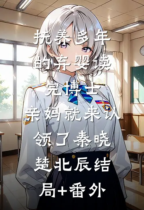抚养多年的弃婴读完博士，亲妈就来认领了秦晓楚北辰结局+番外