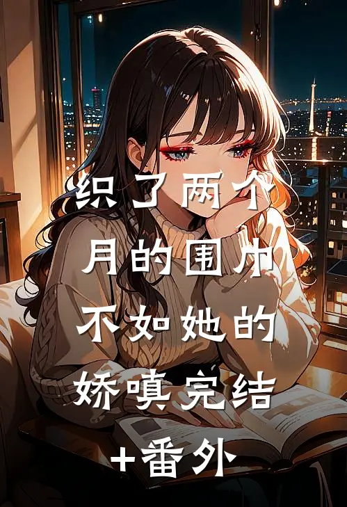 织了两个月的围巾，不如她的娇嗔完结+番外