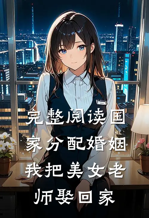 完整阅读国家分配婚姻，我把美女老师娶回家