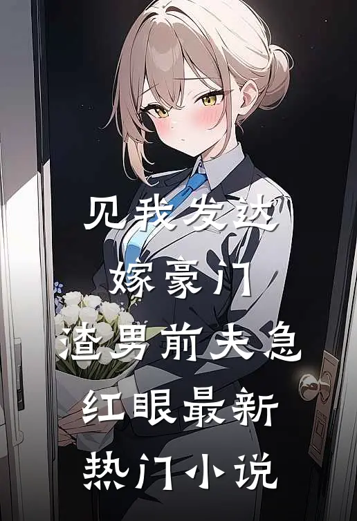 见我发达嫁豪门，渣男前夫急红眼最新热门小说