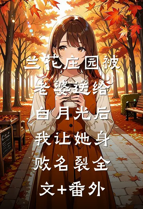 兰花庄园被老婆送给白月光后，我让她身败名裂全文+番外