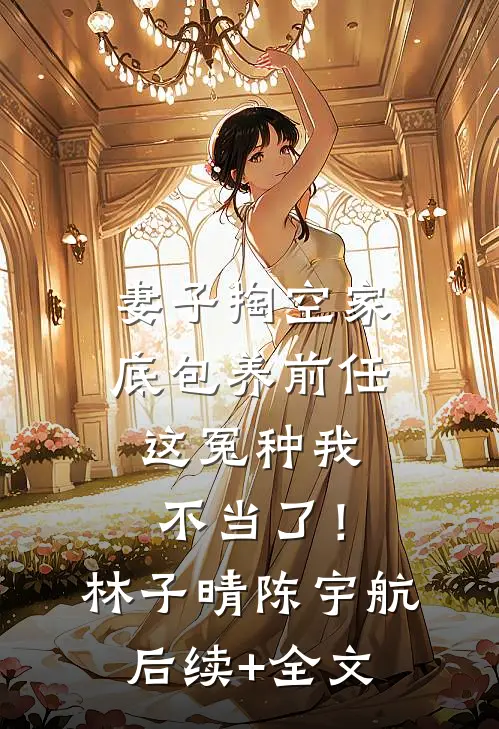 妻子掏空家底包养前任，这冤种我不当了！林子晴陈宇航后续+全文