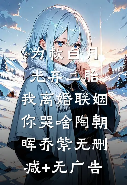 为救白月光弃二胎，我离婚联姻你哭啥陶朝晖乔紫无删减+无广告