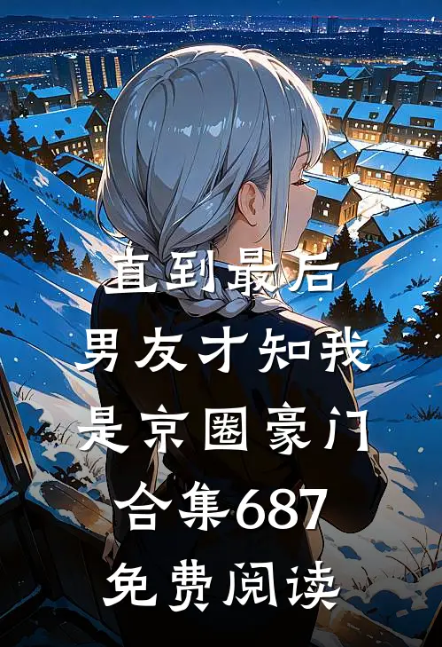 直到最后，男友才知我是京圈豪门合集687免费阅读