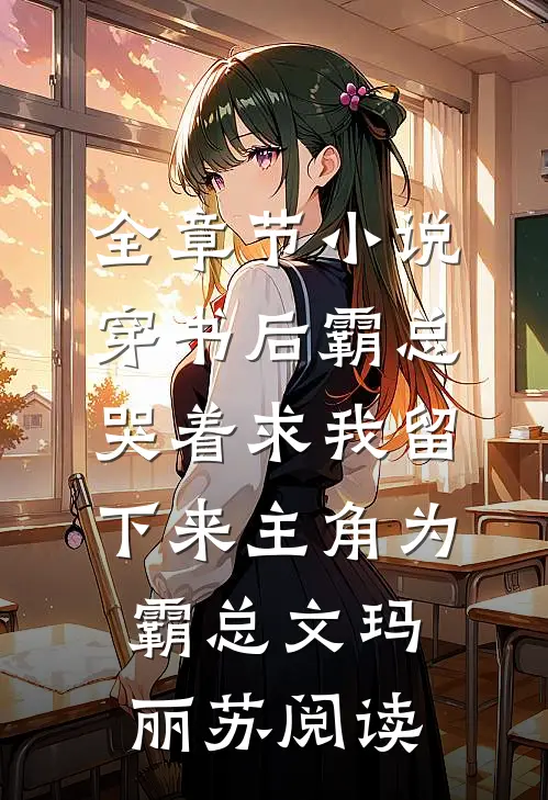 全章节小说穿书后霸总哭着求我留下来主角为霸总文玛丽苏阅读