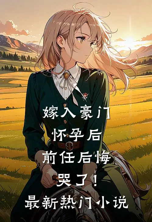 嫁入豪门怀孕后，前任后悔哭了！最新热门小说
