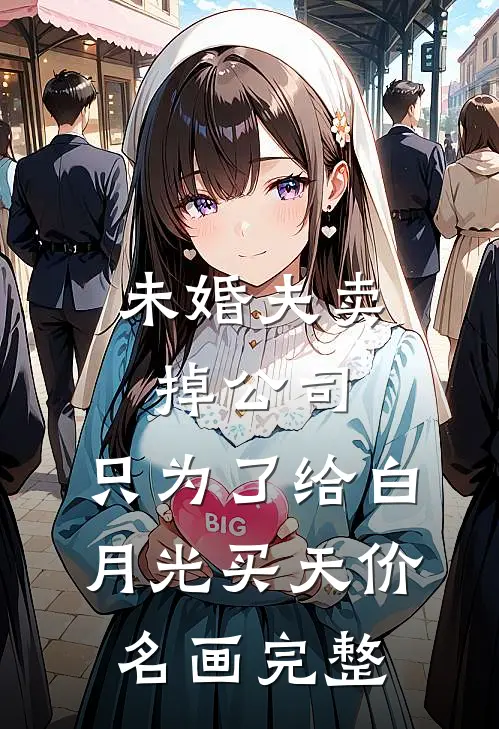 未婚夫卖掉公司，只为了给白月光买天价名画完整