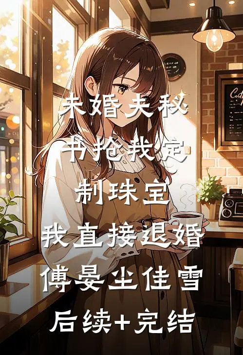 未婚夫秘书抢我定制珠宝，我直接退婚傅晏尘佳雪后续+完结