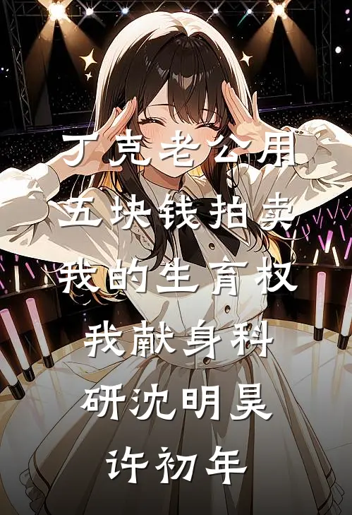 丁克老公用五块钱拍卖我的生育权，我献身科研沈明昊许初年